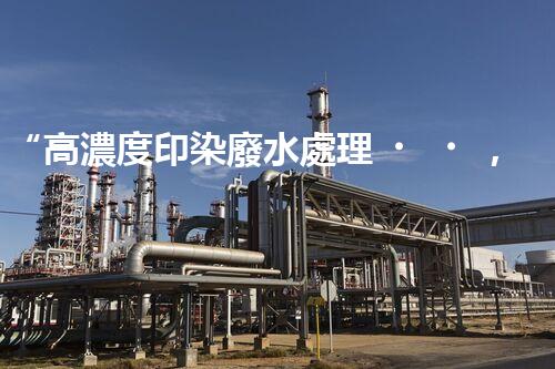 “高濃度印染廢水處理，綠色創(chuàng)新，凈享環(huán)保新篇章”